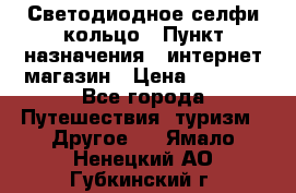 Светодиодное селфи кольцо › Пункт назначения ­ интернет магазин › Цена ­ 1 490 - Все города Путешествия, туризм » Другое   . Ямало-Ненецкий АО,Губкинский г.